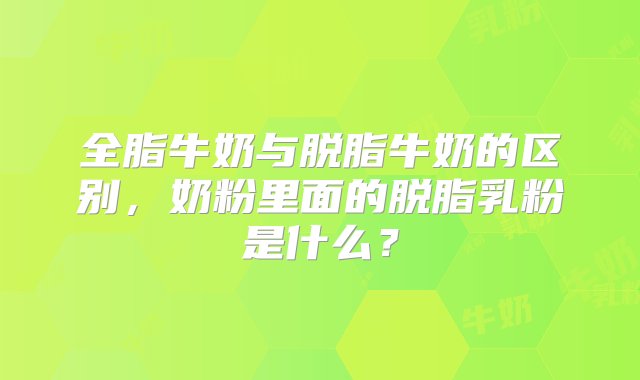 全脂牛奶与脱脂牛奶的区别，奶粉里面的脱脂乳粉是什么？