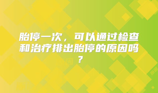 胎停一次，可以通过检查和治疗排出胎停的原因吗？