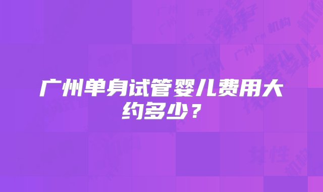 广州单身试管婴儿费用大约多少？