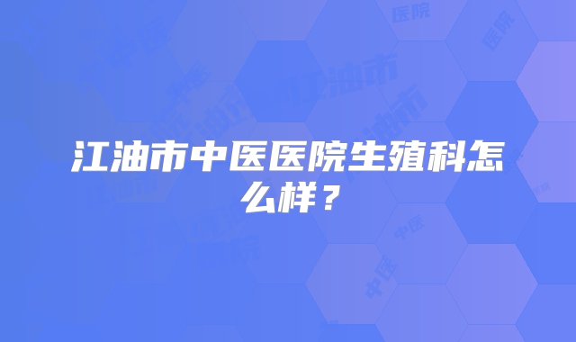 江油市中医医院生殖科怎么样？