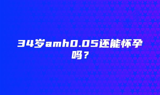 34岁amh0.05还能怀孕吗？