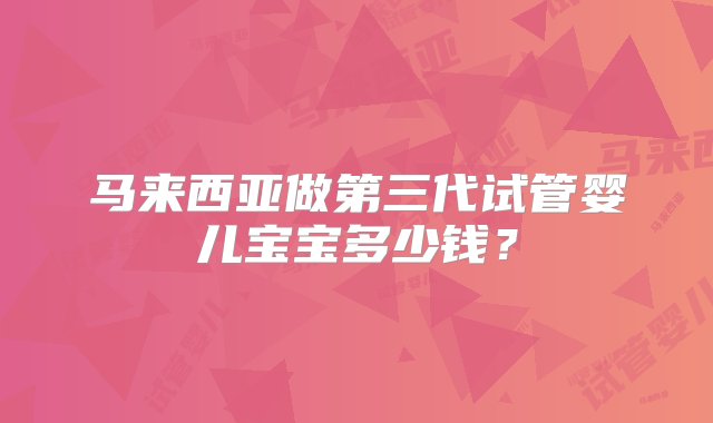 马来西亚做第三代试管婴儿宝宝多少钱？