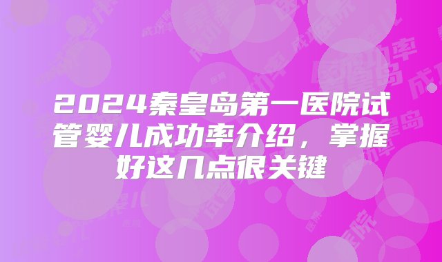 2024秦皇岛第一医院试管婴儿成功率介绍，掌握好这几点很关键