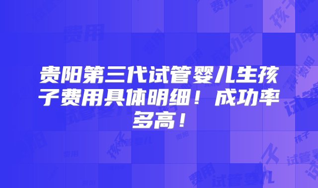 贵阳第三代试管婴儿生孩子费用具体明细！成功率多高！