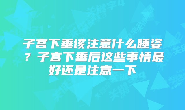 子宫下垂该注意什么睡姿？子宫下垂后这些事情最好还是注意一下