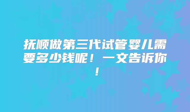 抚顺做第三代试管婴儿需要多少钱呢！一文告诉你！