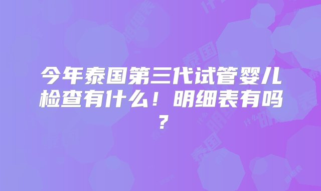 今年泰国第三代试管婴儿检查有什么！明细表有吗？