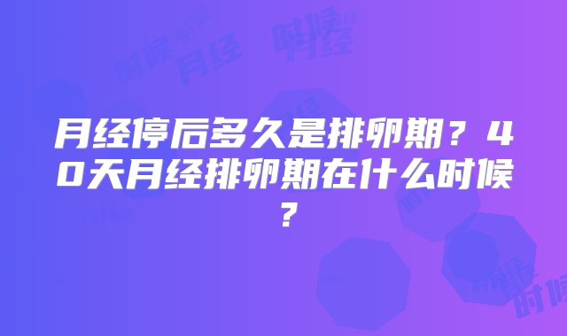 月经停后多久是排卵期？40天月经排卵期在什么时候？