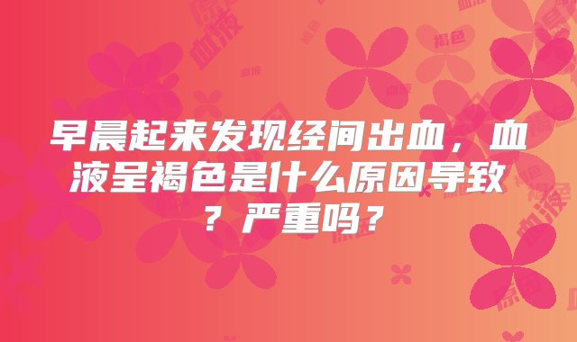 早晨起来发现经间出血，血液呈褐色是什么原因导致？严重吗？