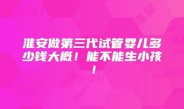 淮安做第三代试管婴儿多少钱大概！能不能生小孩！