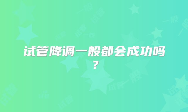 试管降调一般都会成功吗？