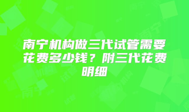 南宁机构做三代试管需要花费多少钱？附三代花费明细