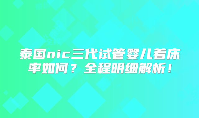 泰国nic三代试管婴儿着床率如何？全程明细解析！