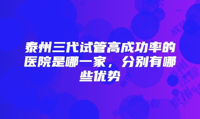 泰州三代试管高成功率的医院是哪一家，分别有哪些优势