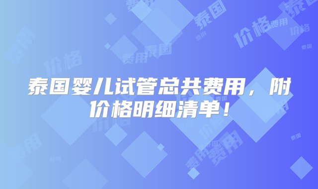 泰国婴儿试管总共费用，附价格明细清单！