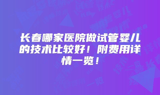 长春哪家医院做试管婴儿的技术比较好！附费用详情一览！