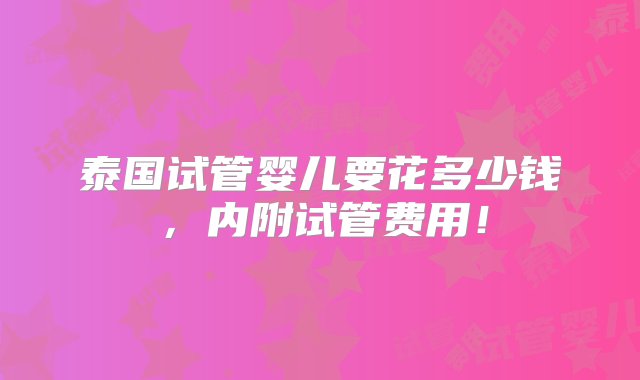 泰国试管婴儿要花多少钱，内附试管费用！