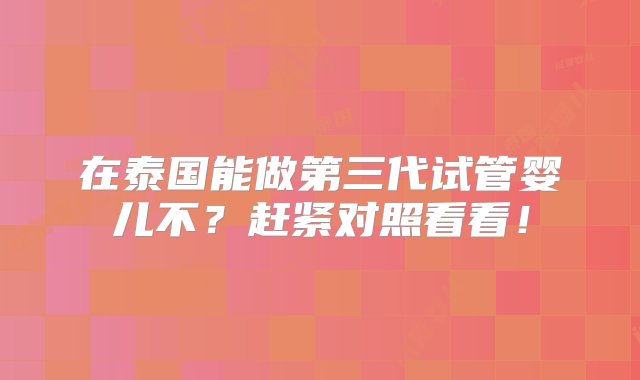 在泰国能做第三代试管婴儿不？赶紧对照看看！