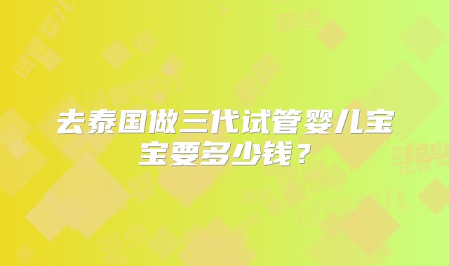 去泰国做三代试管婴儿宝宝要多少钱？