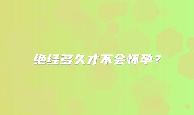 绝经多久才不会怀孕？