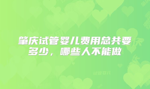 肇庆试管婴儿费用总共要多少，哪些人不能做