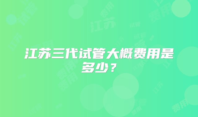 江苏三代试管大概费用是多少？