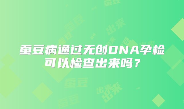 蚕豆病通过无创DNA孕检可以检查出来吗？