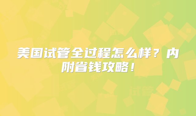 美国试管全过程怎么样？内附省钱攻略！