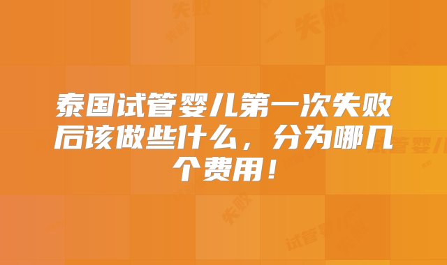 泰国试管婴儿第一次失败后该做些什么，分为哪几个费用！