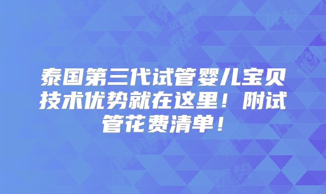 泰国第三代试管婴儿宝贝技术优势就在这里！附试管花费清单！