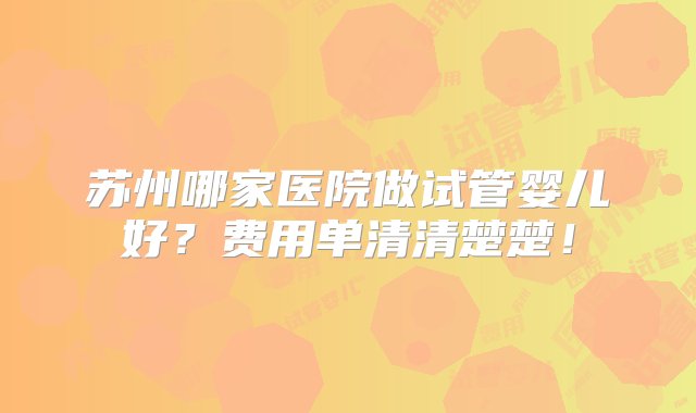 苏州哪家医院做试管婴儿好？费用单清清楚楚！