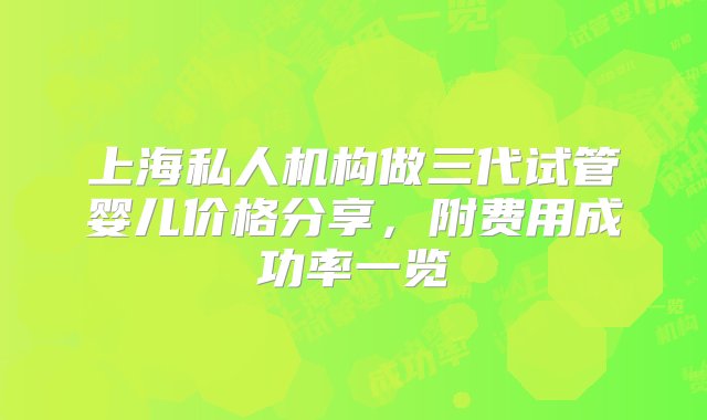 上海私人机构做三代试管婴儿价格分享，附费用成功率一览