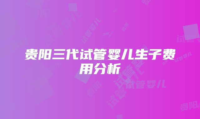 贵阳三代试管婴儿生子费用分析