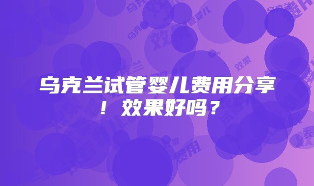 乌克兰试管婴儿费用分享！效果好吗？