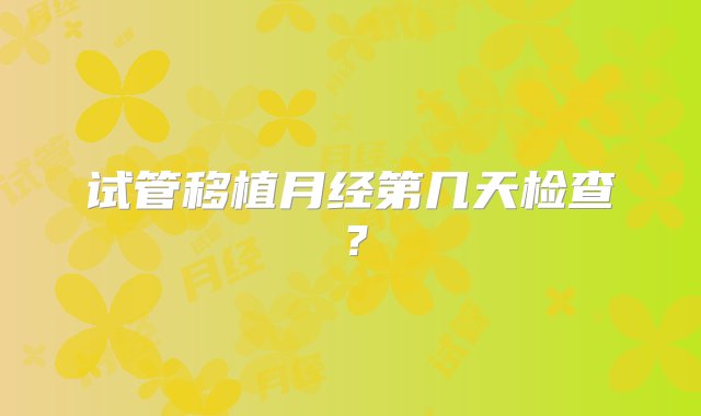 试管移植月经第几天检查？