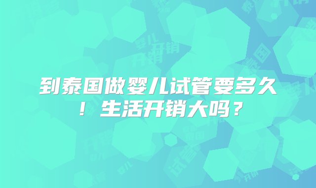 到泰国做婴儿试管要多久！生活开销大吗？