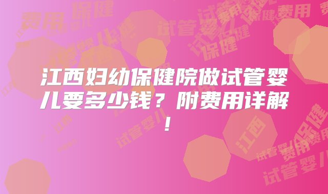 江西妇幼保健院做试管婴儿要多少钱？附费用详解！