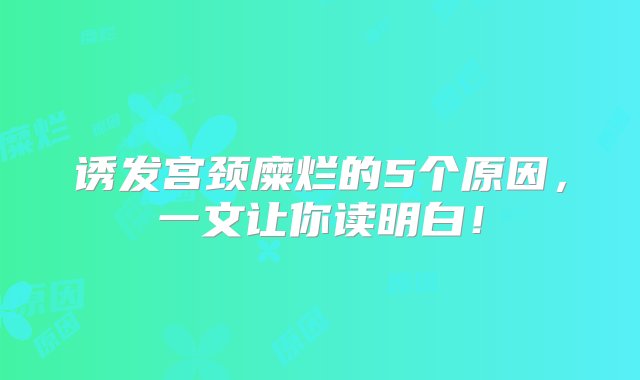 诱发宫颈糜烂的5个原因，一文让你读明白！