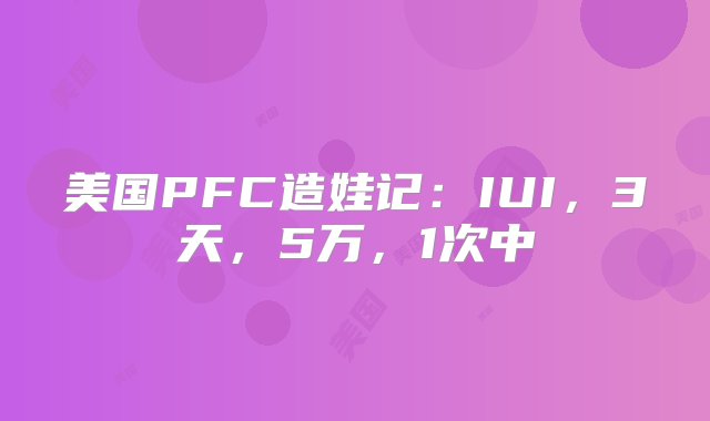 美国PFC造娃记：IUI，3天，5万，1次中