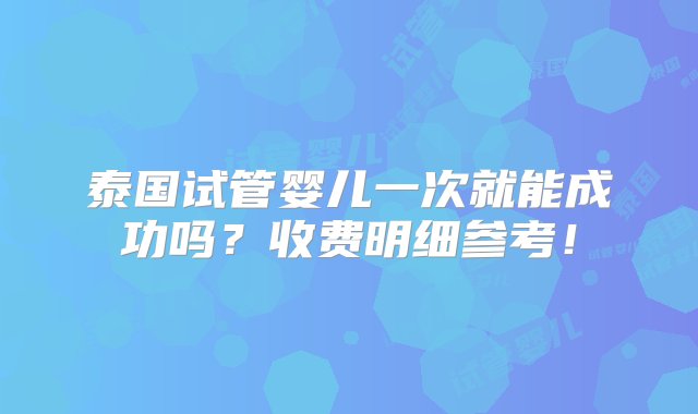 泰国试管婴儿一次就能成功吗？收费明细参考！