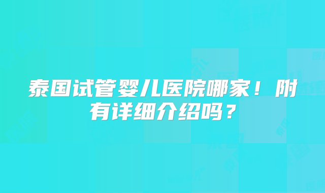 泰国试管婴儿医院哪家！附有详细介绍吗？