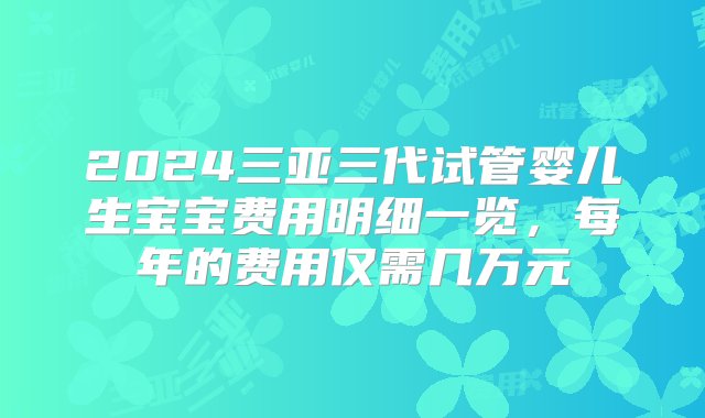 2024三亚三代试管婴儿生宝宝费用明细一览，每年的费用仅需几万元