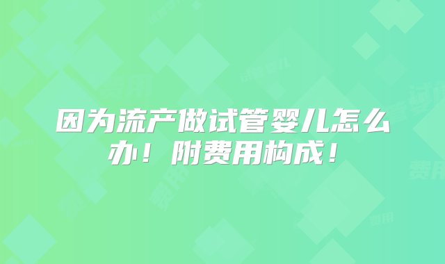 因为流产做试管婴儿怎么办！附费用构成！