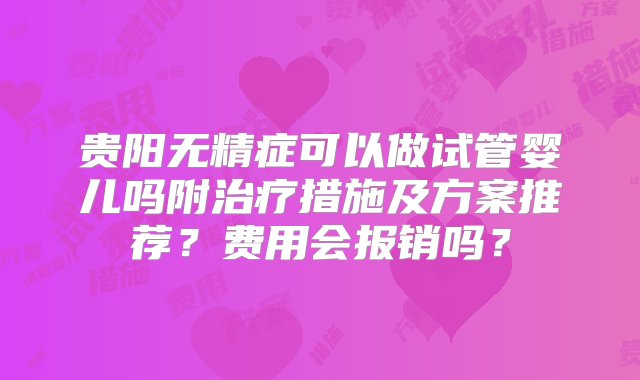 贵阳无精症可以做试管婴儿吗附治疗措施及方案推荐？费用会报销吗？