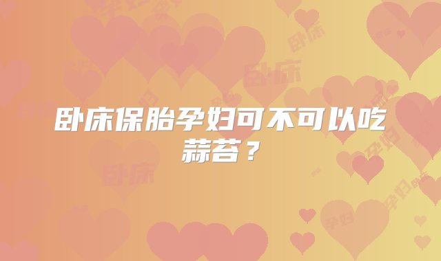 卧床保胎孕妇可不可以吃蒜苔？