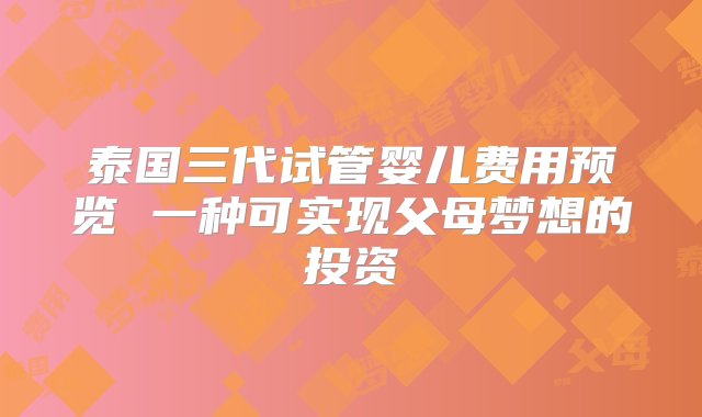 泰国三代试管婴儿费用预览 一种可实现父母梦想的投资