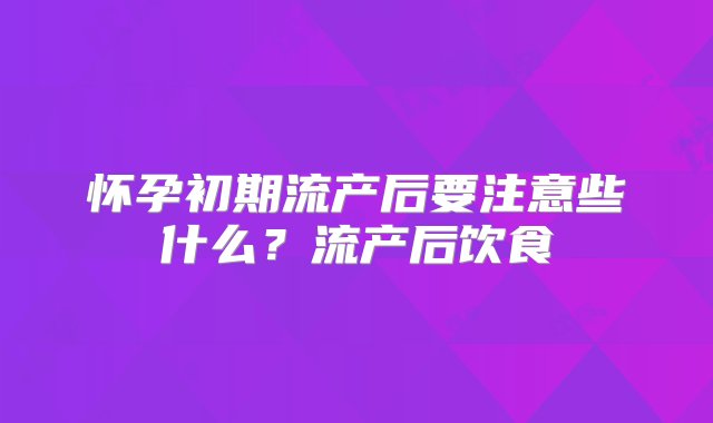 怀孕初期流产后要注意些什么？流产后饮食