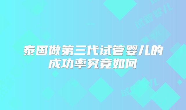 泰国做第三代试管婴儿的成功率究竟如何