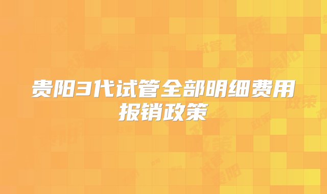 贵阳3代试管全部明细费用报销政策