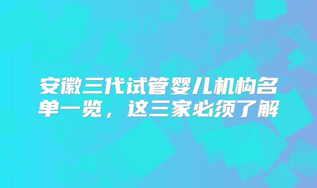 安徽三代试管婴儿机构名单一览，这三家必须了解